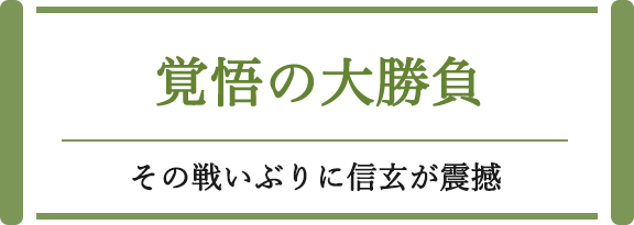 覚悟の大勝負 その戦いぶりに信玄が震撼